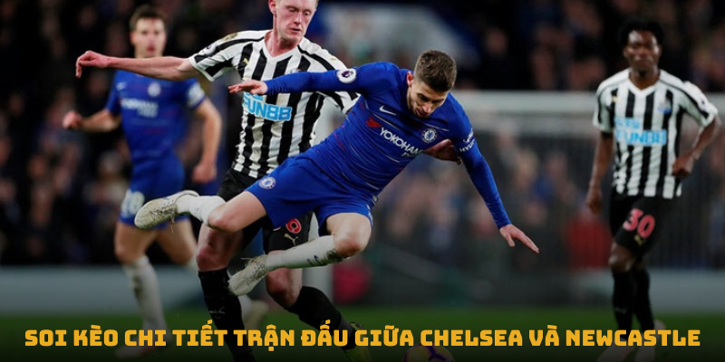 nhan dinh tran chelsea vs newcastle united soi keo chi tiet tran dau giua chelsea va newcastle