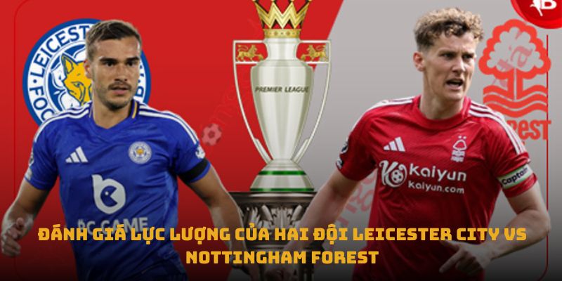 nhan dinh tran leicester city vs nottingham forest danh gia luc luong cua hai doi leicester city vs nottingham forest