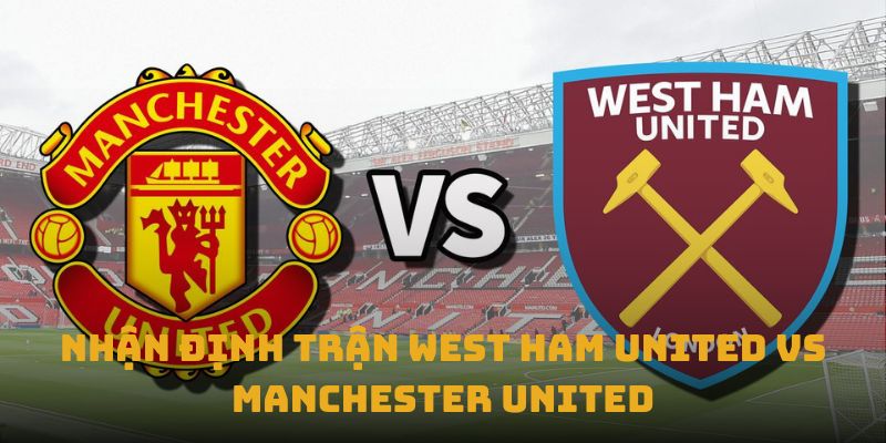 nhan dinh tran west ham united vs manchester united thumb